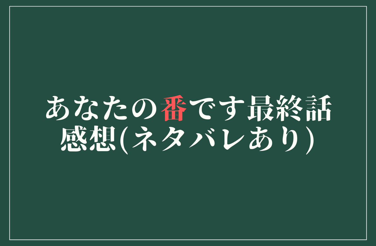 の 回 最終 あなた です ネタバレ 番